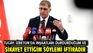 Tugay: İZBETON'da inşaatları durdurduğum ve şikayet ettiğim söylemi iftiradır