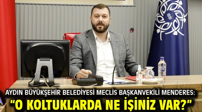 AYDIN BÜYÜKŞEHİR BELEDİYESİ MECLİS BAŞKANVEKİLİ MENDERES: "O KOLTUKLARDA NE İŞİNİZ VAR?"