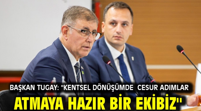 Başkan Tugay: ''Kentsel dönüşümde cesur adımlar atmaya hazır bir ekibiz''