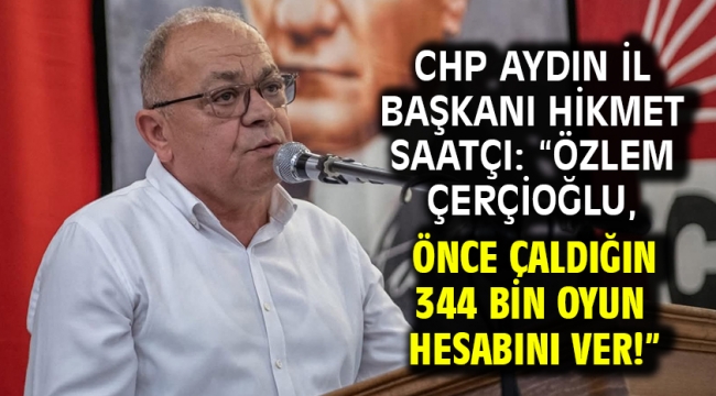 CHP AYDIN İL BAŞKANI HİKMET SAATÇI: "Özlem Çerçioğlu, önce çaldığın 344 bin oyun hesabını ver!"