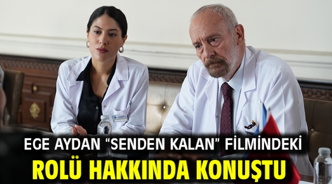 Ege Aydan "Senden Kalan" Filmindeki Rolü Hakkında Konuştu
