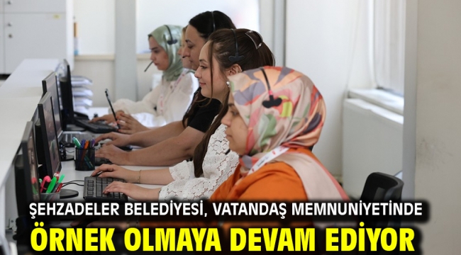 ŞEHZADELER BELEDİYESİ, VATANDAŞ MEMNUNİYETİNDE ÖRNEK OLMAYA DEVAM EDİYOR