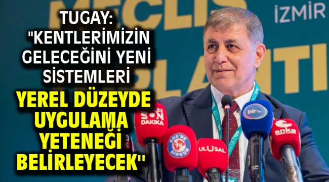 Tugay: ''Kentlerimizin geleceğini yeni sistemleri yerel düzeyde uygulama yeteneği belirleyecek''