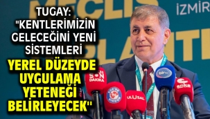 Tugay: ''Kentlerimizin geleceğini yeni sistemleri yerel düzeyde uygulama yeteneği belirleyecek''