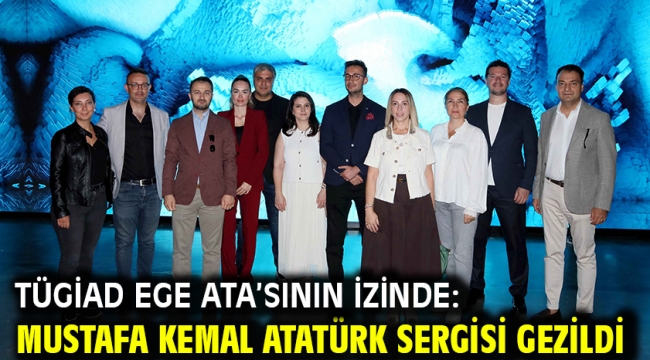 TÜGİAD Ege Ata'sının izinde: Mustafa Kemal Atatürk Sergisi gezildi