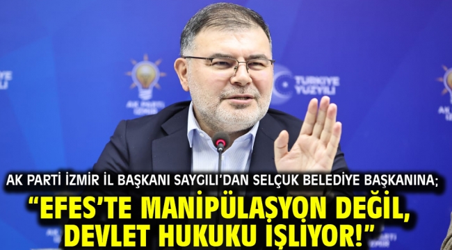 AK Parti İzmir İl Başkanı Saygılı'dan Selçuk Belediye Başkanına; "Efes'te manipülasyon değil, devlet hukuku işliyor!"