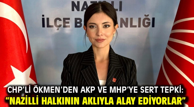 CHP'li Ökmen'den AKP ve MHP'ye Sert Tepki: "Nazilli Halkının Aklıyla Alay Ediyorlar"