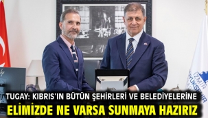 Tugay: Kıbrıs'ın bütün şehirleri ve belediyelerine elimizde ne varsa sunmaya hazırız