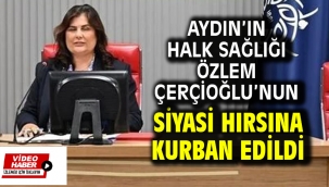 AYDIN'IN HALK SAĞLIĞI ÖZLEM ÇERÇİOĞLU'NUN SİYASİ HIRSINA KURBAN EDİLDİ