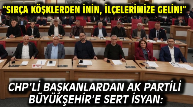 CHP'Lİ BAŞKANLARDAN AK PARTİLİ BÜYÜKŞEHİR'E SERT İSYAN: "SIRÇA KÖŞKLERDEN İNİN, İLÇELERİMİZE GELİN!"