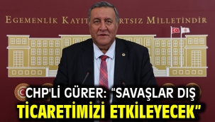 CHP'Lİ GÜRER: "SAVAŞLAR DIŞ TİCARETİMİZİ ETKİLEYECEK"