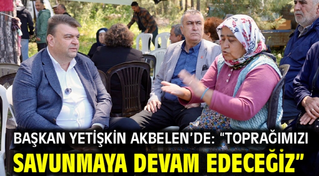  Başkan Yetişkin Akbelen'de: "Toprağımızı savunmaya devam edeceğiz"