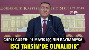 CHP'li GÜRER: "1 MAYIS İŞÇİNİN BAYRAMIYSA, İŞÇİ TAKSİM'DE OLMALIDIR" 