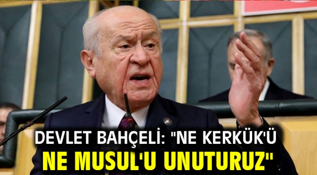 Devlet Bahçeli: "Ne Kerkük'ü ne Musul'u unuturuz"