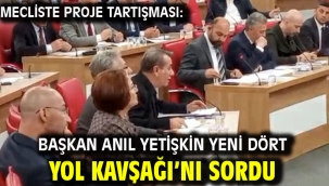 MECLİSTE PROJE TARTIŞMASI:  BAŞKAN ANIL YETİŞKİN YENİ DÖRT YOL KAVŞAĞI'NI SORDU