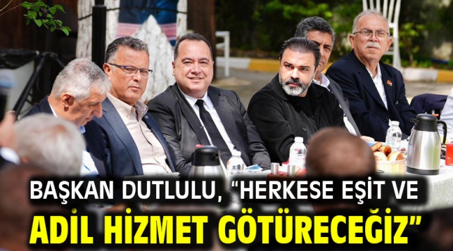 Başkan Dutlulu, "Herkese Eşit ve Adil Hizmet Götüreceğiz"