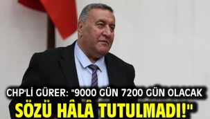 CHP'li GÜRER: "9000 GÜN 7200 GÜN OLACAK SÖZÜ HÂLÂ TUTULMADI!"
