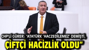 CHP'li GÜRER: "ATATÜRK 'HACZEDİLEMEZ' DEMİŞTİ, ÇİFTÇİ HACİZLİK OLDU"