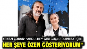 Kenan Çoban: "Abdülhey Gibi Güçlü Durmak İçin Her Şeye Özen Gösteriyorum"