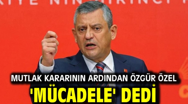 Mutlak kararının ardından Özgür Özel 'mücadele' dedi