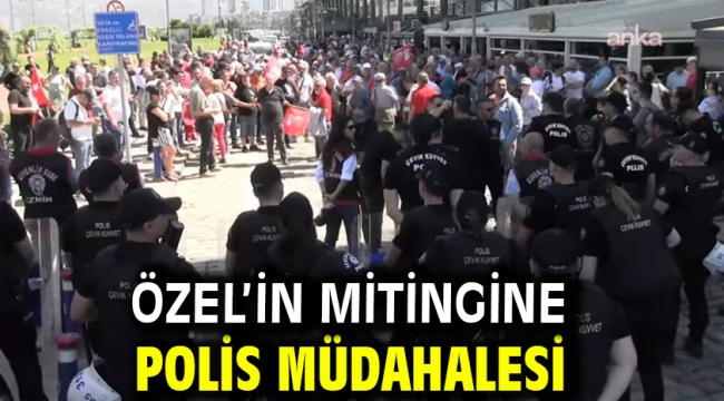 Özel'in mitingine polis müdahalesi