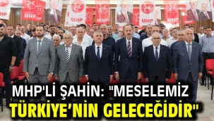 MHP'li Şahin: "Meselemiz Türkiye'nin Geleceğidir"