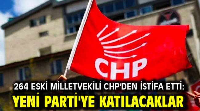 264 eski milletvekili CHP'den istifa etti: YENİ Parti'ye katılacaklar