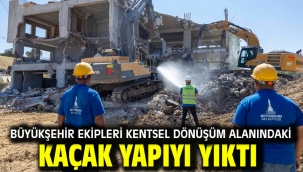 Büyükşehir ekipleri kentsel dönüşüm alanındaki kaçak yapıyı yıktı