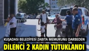 KUŞADASI BELEDİYESİ ZABITA MEMURUNU DARBEDEN DİLENCİ 2 KADIN TUTUKLANDI