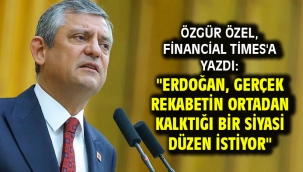Özgür Özel, Financial Times'a yazdı: "Erdoğan, gerçek rekabetin ortadan kalktığı bir siyasi düzen istiyor"