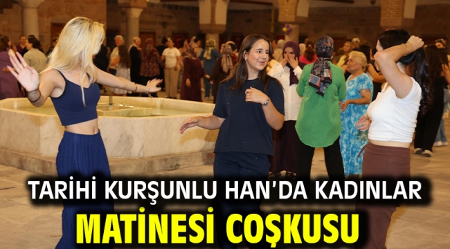 TARİHİ KURŞUNLU HAN'DA KADINLAR MATİNESİ COŞKUSU  