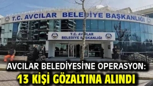 Avcılar Belediyesi'ne operasyon: 13 kişi gözaltına alındı