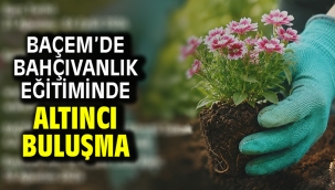 BAÇEM'DE BAHÇIVANLIK EĞİTİMİNDE ALTINCI BULUŞMA