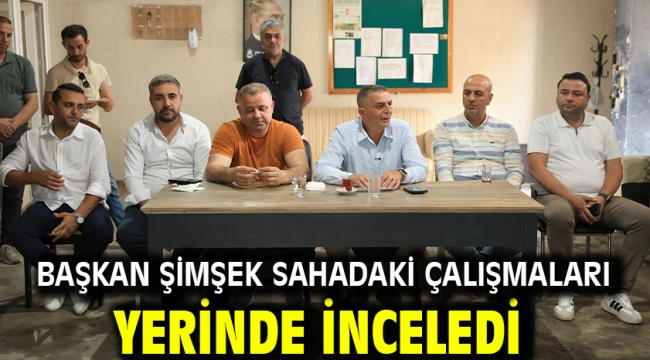 BAŞKAN ŞİMŞEK SAHADAKİ ÇALIŞMALARI YERİNDE İNCELEDİ