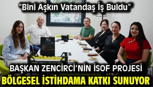 BAŞKAN ZENCİRCİ'NİN İSOF PROJESİ BÖLGESEL İSTİHDAMA KATKI SUNUYOR "BİNİ AŞKIN VATANDAŞ İŞ BULDU"