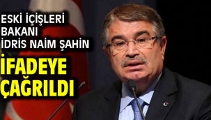 Eski İçişleri Bakanı İdris Naim Şahin ifadeye çağrıldı