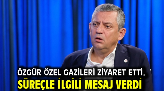 Özgür Özel gazileri ziyaret etti, süreçle ilgili mesaj verdi