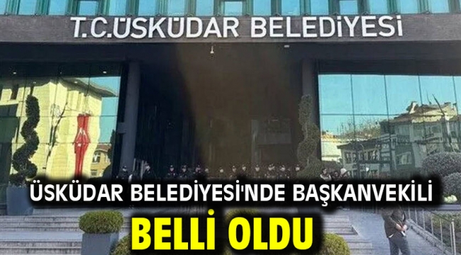 Üsküdar Belediyesi'nde başkanvekili belli oldu