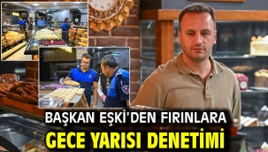 Başkan Eşki'den fırınlara gece yarısı denetimi
