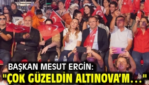 Başkan Mesut Ergin: "Çok güzeldin Altınova'm…"