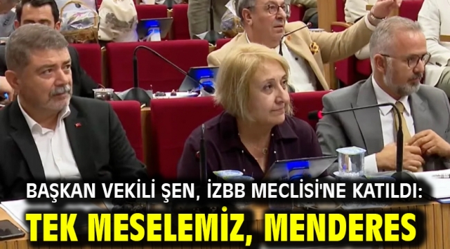 Başkan Vekili Şen, İzBB Meclisi'ne katıldı: Tek meselemiz, Menderes!