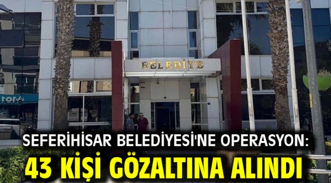 Seferihisar Belediyesi'ne operasyon: 43 kişi gözaltına alındı
