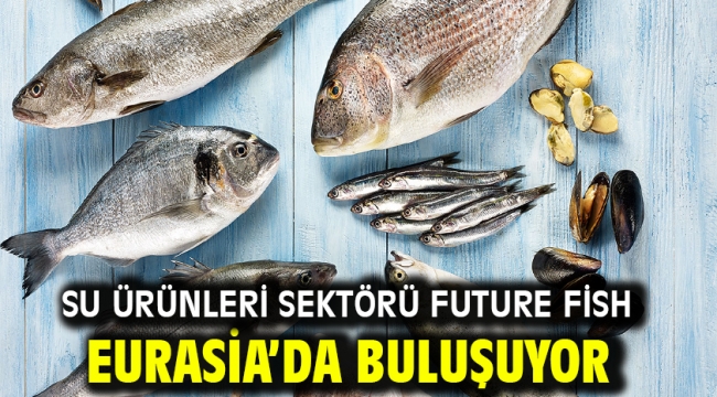 Su ürünleri sektörü Future Fish Eurasia'da buluşuyor