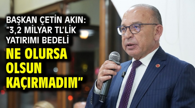 Başkan Çetin Akın: "3,2 milyar TL'lik yatırımı bedeli ne olursa olsun kaçırmadım"