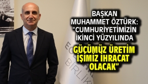  Başkan Muhammet Öztürk "Cumhuriyetimizin İkinci Yüzyılında Gücümüz Üretim İşimiz İhracat Olacak"