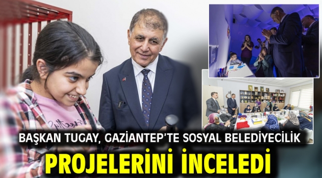 Başkan Tugay, Gaziantep'te sosyal belediyecilik projelerini inceledi