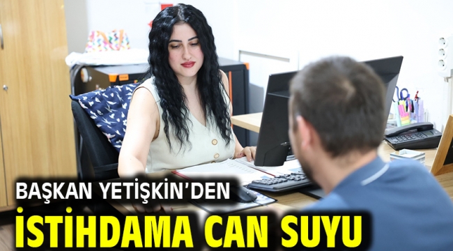 BAŞKAN YETİŞKİN'DEN İSTİHDAMA CAN SUYU