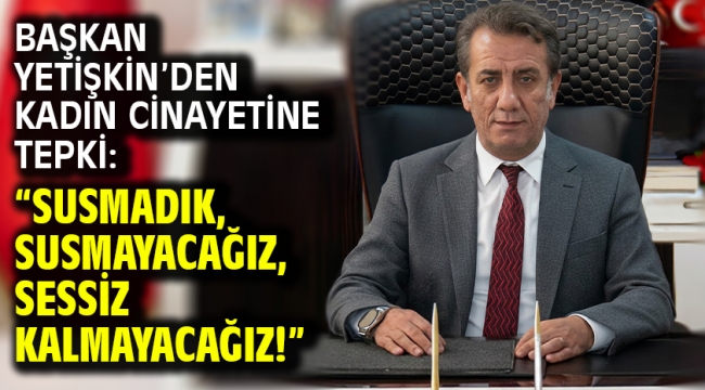 Başkan Yetişkin'den Kadın Cinayetine Tepki: "Susmadık, Susmayacağız, Sessiz Kalmayacağız!"