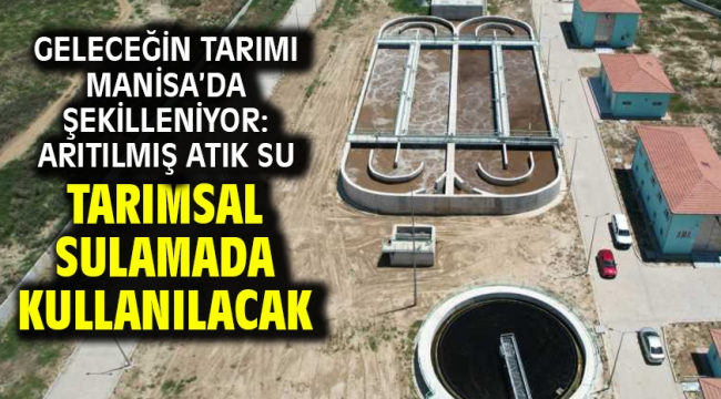 Geleceğin Tarımı Manisa'da Şekilleniyor: Arıtılmış Atık Su Tarımsal Sulamada Kullanılacak