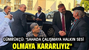 Gümrükçü: "Sahada Çalışmaya Halkın Sesi Olmaya Kararlıyız"